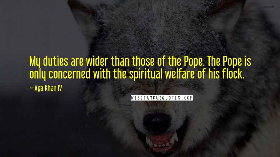 Aga Khan IV Quotes: My duties are wider than those of the Pope. The Pope is only concerned with the spiritual welfare of his flock.