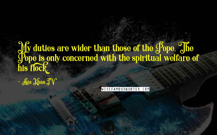 Aga Khan IV Quotes: My duties are wider than those of the Pope. The Pope is only concerned with the spiritual welfare of his flock.