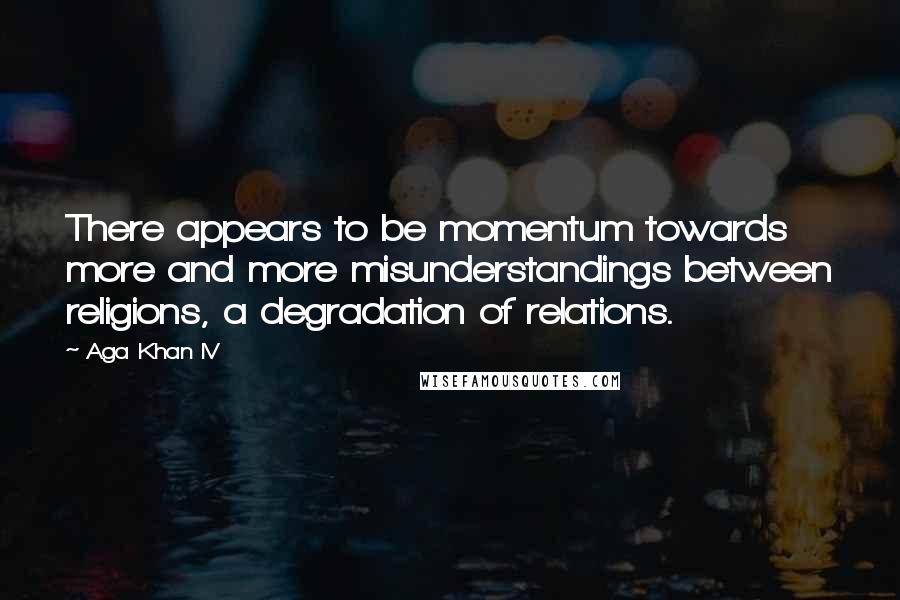 Aga Khan IV Quotes: There appears to be momentum towards more and more misunderstandings between religions, a degradation of relations.