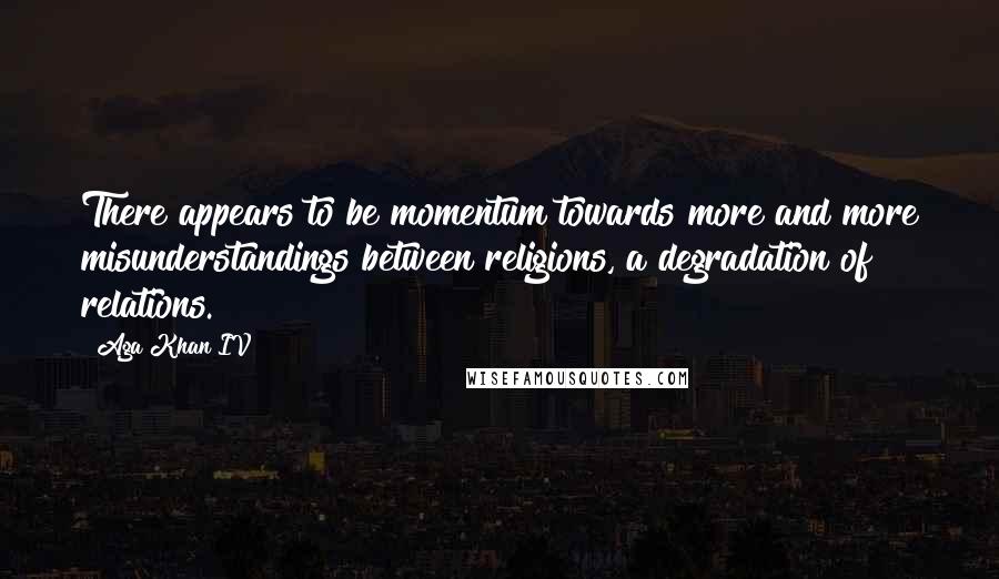 Aga Khan IV Quotes: There appears to be momentum towards more and more misunderstandings between religions, a degradation of relations.