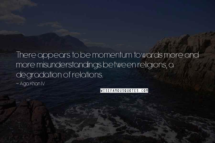 Aga Khan IV Quotes: There appears to be momentum towards more and more misunderstandings between religions, a degradation of relations.