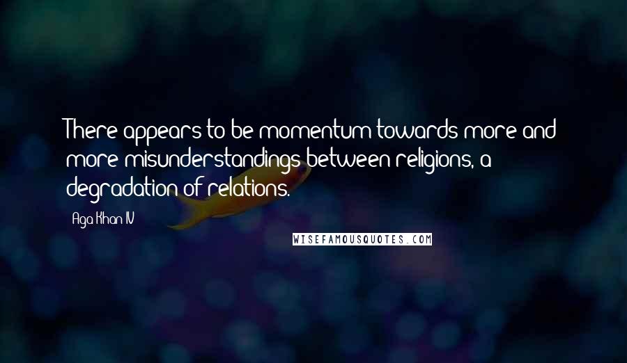 Aga Khan IV Quotes: There appears to be momentum towards more and more misunderstandings between religions, a degradation of relations.