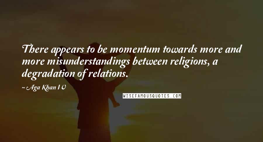 Aga Khan IV Quotes: There appears to be momentum towards more and more misunderstandings between religions, a degradation of relations.