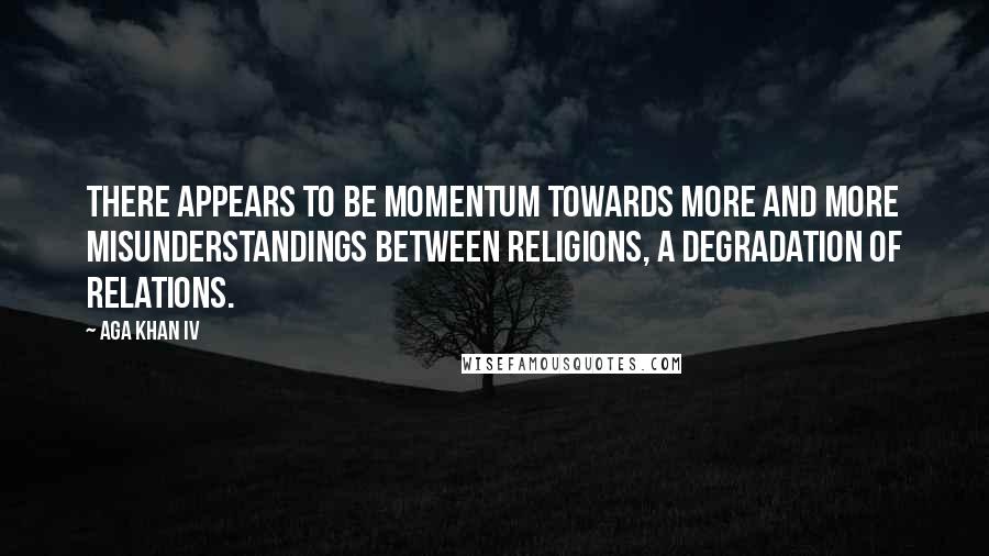 Aga Khan IV Quotes: There appears to be momentum towards more and more misunderstandings between religions, a degradation of relations.