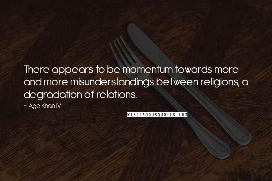 Aga Khan IV Quotes: There appears to be momentum towards more and more misunderstandings between religions, a degradation of relations.