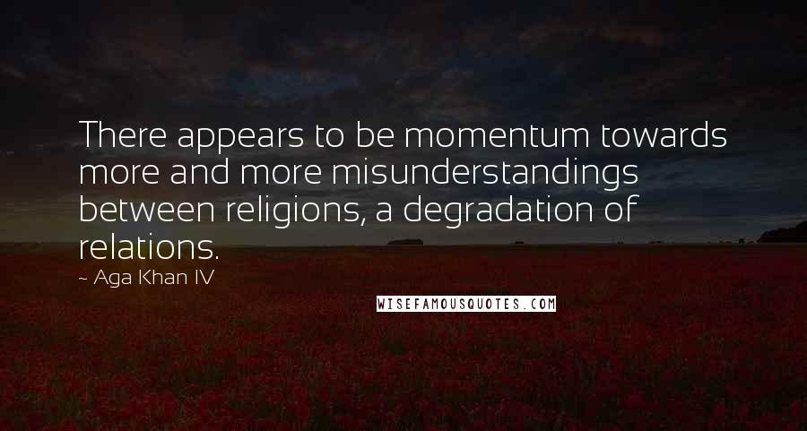 Aga Khan IV Quotes: There appears to be momentum towards more and more misunderstandings between religions, a degradation of relations.