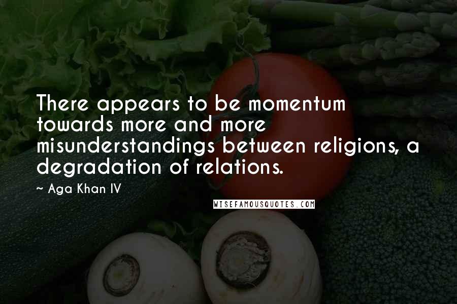 Aga Khan IV Quotes: There appears to be momentum towards more and more misunderstandings between religions, a degradation of relations.