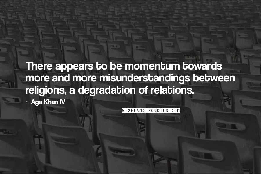 Aga Khan IV Quotes: There appears to be momentum towards more and more misunderstandings between religions, a degradation of relations.