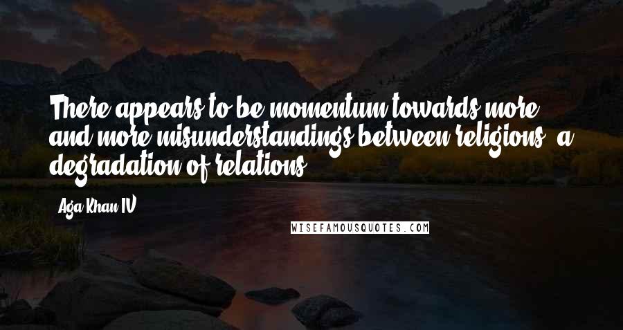 Aga Khan IV Quotes: There appears to be momentum towards more and more misunderstandings between religions, a degradation of relations.