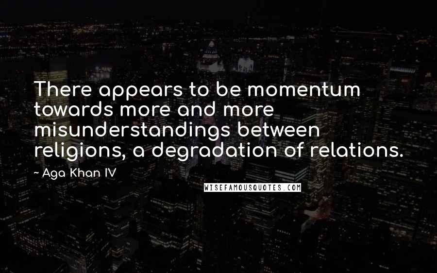 Aga Khan IV Quotes: There appears to be momentum towards more and more misunderstandings between religions, a degradation of relations.