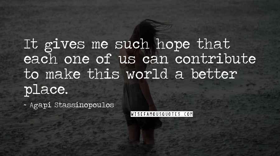 Agapi Stassinopoulos Quotes: It gives me such hope that each one of us can contribute to make this world a better place.