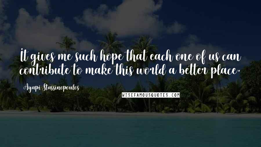 Agapi Stassinopoulos Quotes: It gives me such hope that each one of us can contribute to make this world a better place.