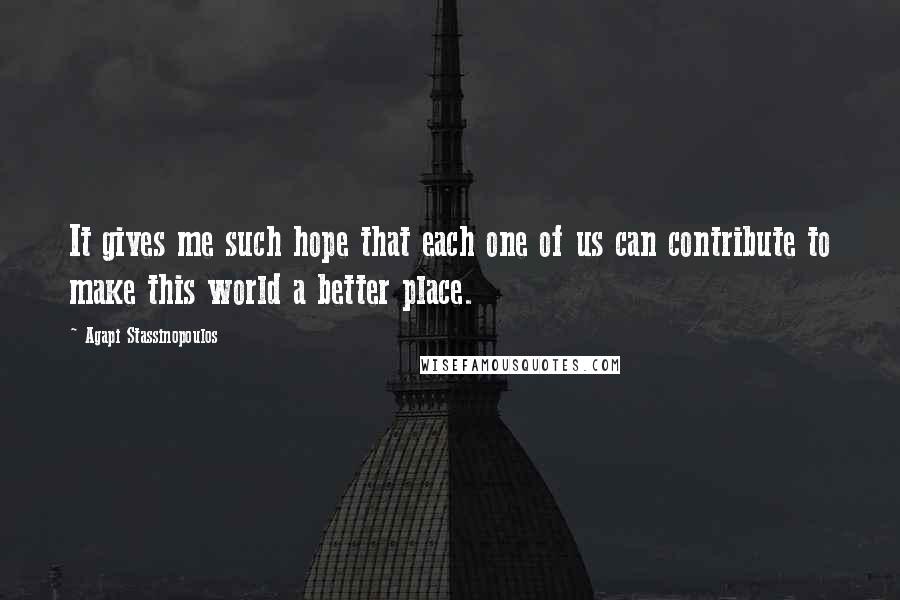 Agapi Stassinopoulos Quotes: It gives me such hope that each one of us can contribute to make this world a better place.