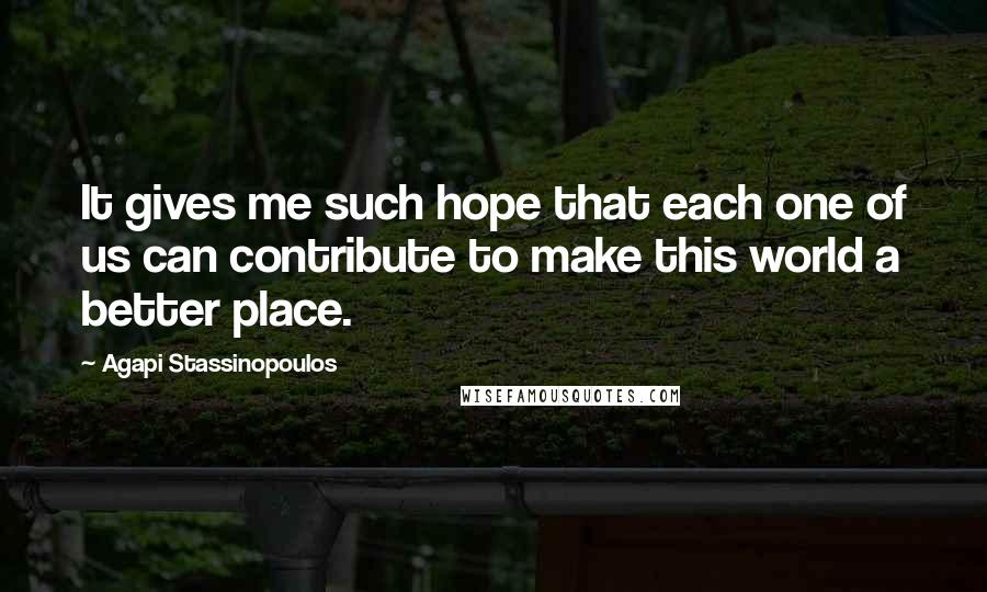 Agapi Stassinopoulos Quotes: It gives me such hope that each one of us can contribute to make this world a better place.