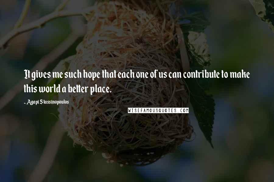 Agapi Stassinopoulos Quotes: It gives me such hope that each one of us can contribute to make this world a better place.