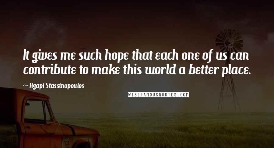 Agapi Stassinopoulos Quotes: It gives me such hope that each one of us can contribute to make this world a better place.