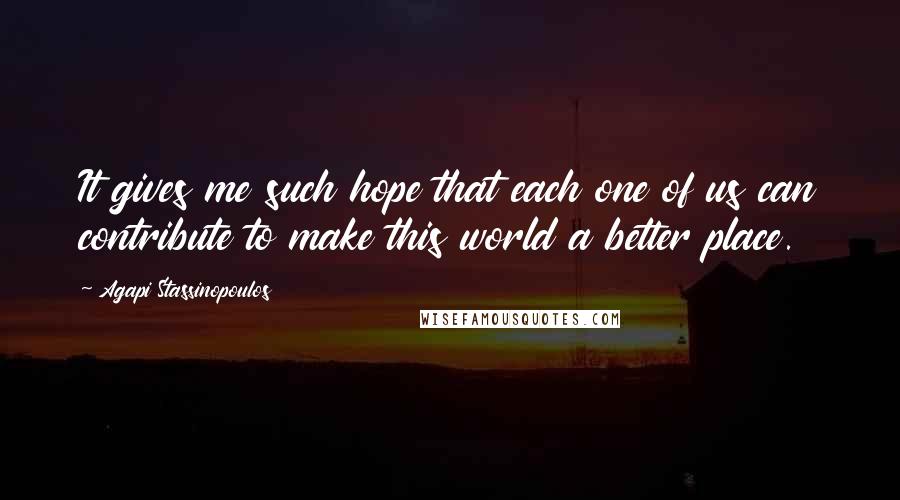 Agapi Stassinopoulos Quotes: It gives me such hope that each one of us can contribute to make this world a better place.