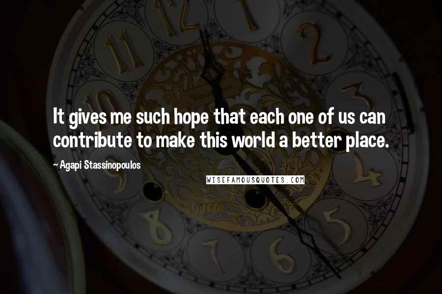 Agapi Stassinopoulos Quotes: It gives me such hope that each one of us can contribute to make this world a better place.