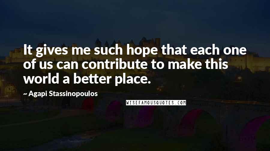 Agapi Stassinopoulos Quotes: It gives me such hope that each one of us can contribute to make this world a better place.