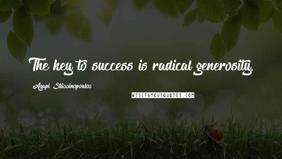 Agapi Stassinopoulos Quotes: The key to success is radical generosity.