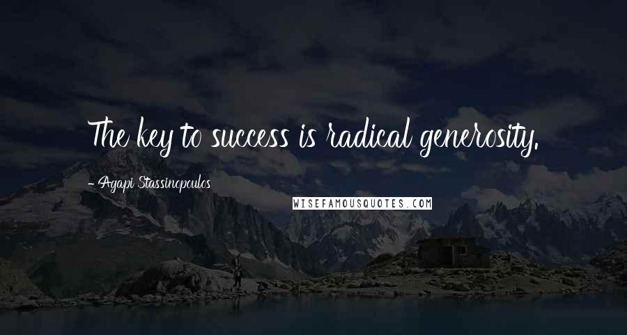 Agapi Stassinopoulos Quotes: The key to success is radical generosity.