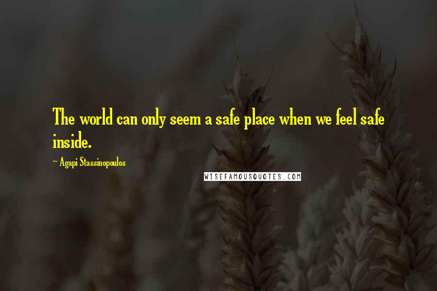 Agapi Stassinopoulos Quotes: The world can only seem a safe place when we feel safe inside.