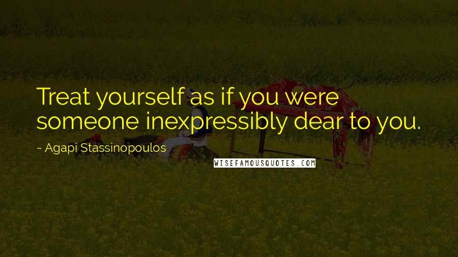 Agapi Stassinopoulos Quotes: Treat yourself as if you were someone inexpressibly dear to you.
