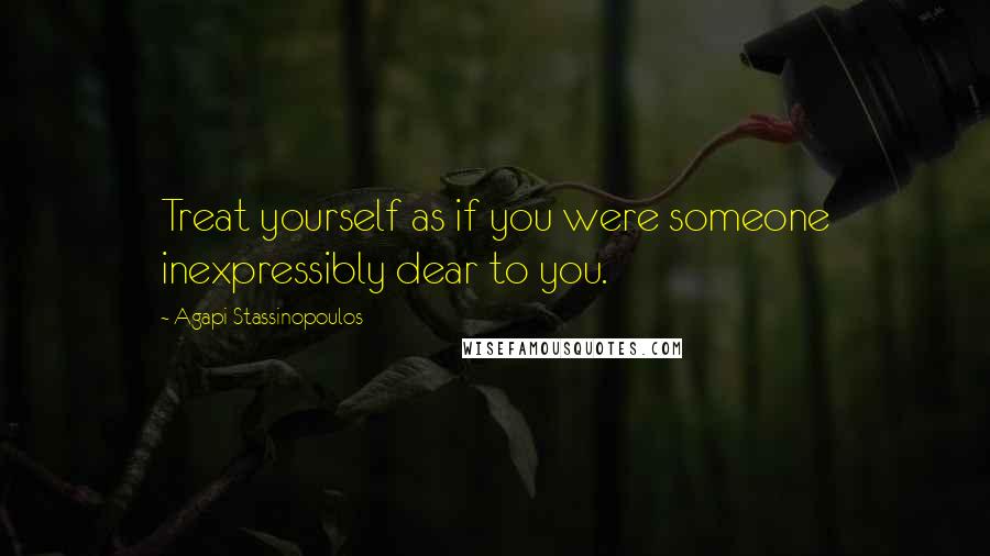 Agapi Stassinopoulos Quotes: Treat yourself as if you were someone inexpressibly dear to you.