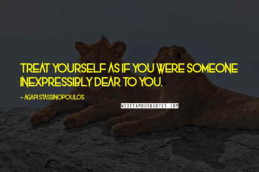 Agapi Stassinopoulos Quotes: Treat yourself as if you were someone inexpressibly dear to you.