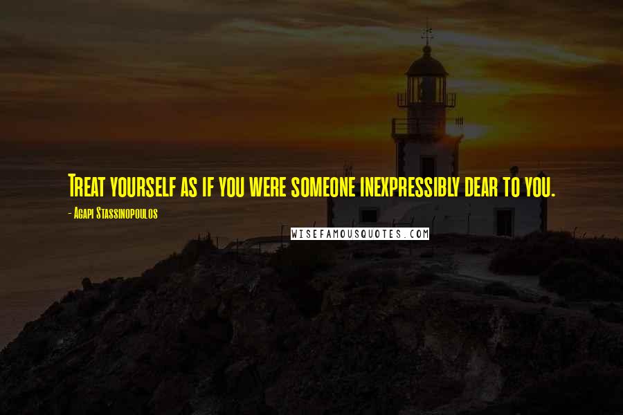 Agapi Stassinopoulos Quotes: Treat yourself as if you were someone inexpressibly dear to you.