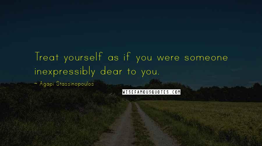 Agapi Stassinopoulos Quotes: Treat yourself as if you were someone inexpressibly dear to you.