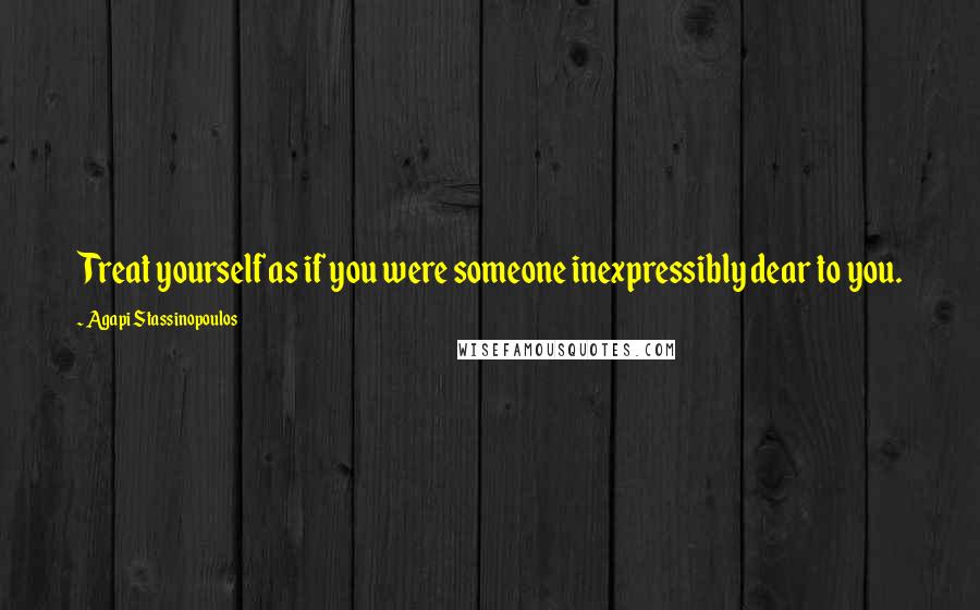 Agapi Stassinopoulos Quotes: Treat yourself as if you were someone inexpressibly dear to you.