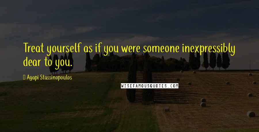 Agapi Stassinopoulos Quotes: Treat yourself as if you were someone inexpressibly dear to you.