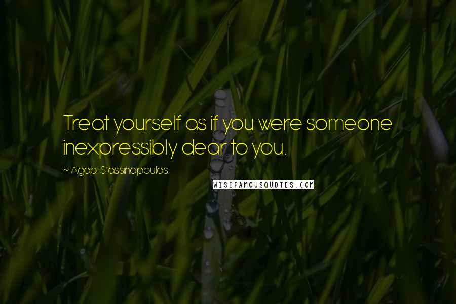 Agapi Stassinopoulos Quotes: Treat yourself as if you were someone inexpressibly dear to you.