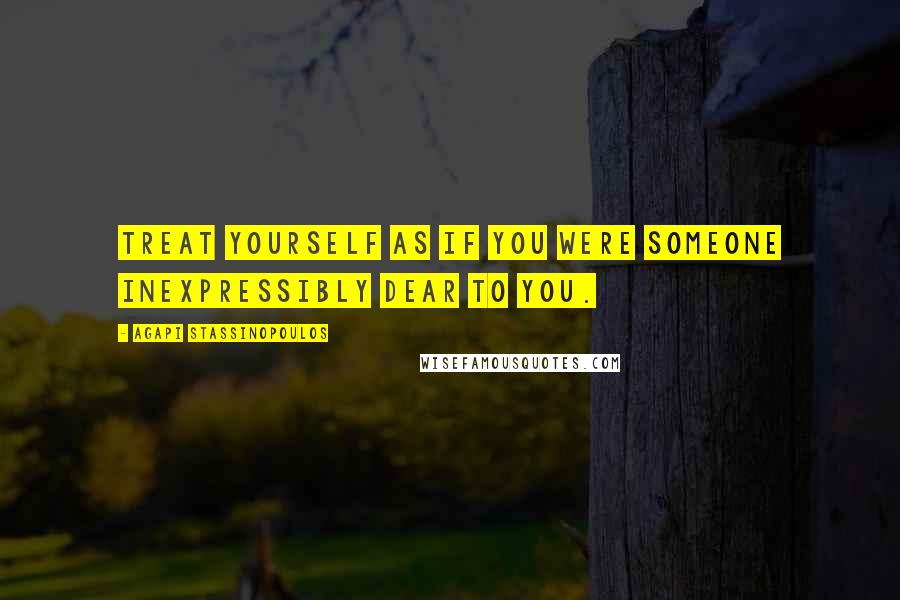 Agapi Stassinopoulos Quotes: Treat yourself as if you were someone inexpressibly dear to you.