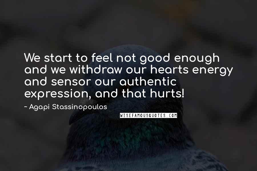 Agapi Stassinopoulos Quotes: We start to feel not good enough and we withdraw our hearts energy and sensor our authentic expression, and that hurts!