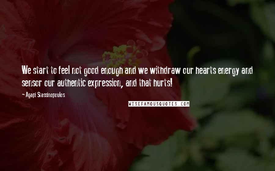 Agapi Stassinopoulos Quotes: We start to feel not good enough and we withdraw our hearts energy and sensor our authentic expression, and that hurts!