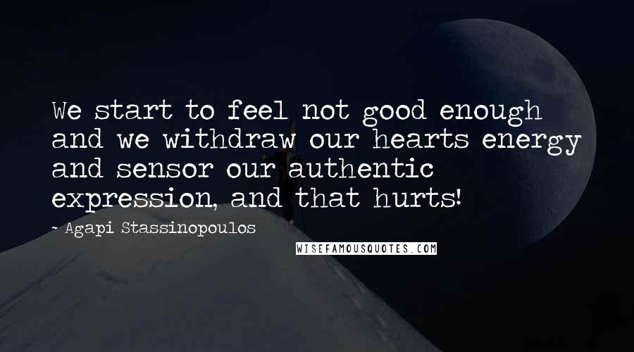 Agapi Stassinopoulos Quotes: We start to feel not good enough and we withdraw our hearts energy and sensor our authentic expression, and that hurts!