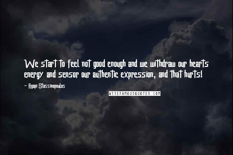 Agapi Stassinopoulos Quotes: We start to feel not good enough and we withdraw our hearts energy and sensor our authentic expression, and that hurts!