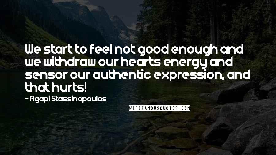 Agapi Stassinopoulos Quotes: We start to feel not good enough and we withdraw our hearts energy and sensor our authentic expression, and that hurts!