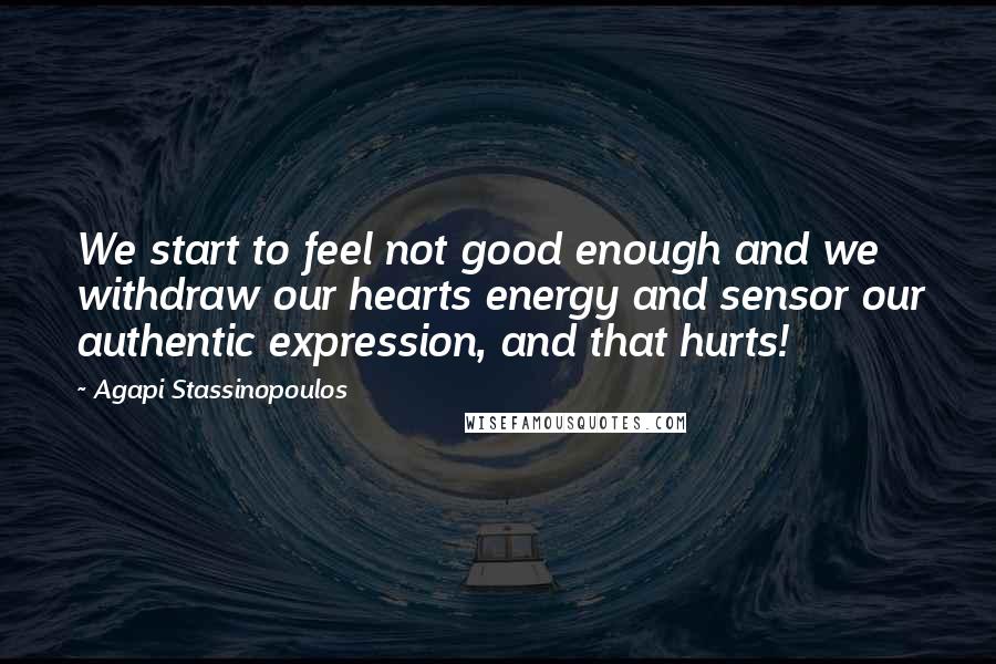 Agapi Stassinopoulos Quotes: We start to feel not good enough and we withdraw our hearts energy and sensor our authentic expression, and that hurts!