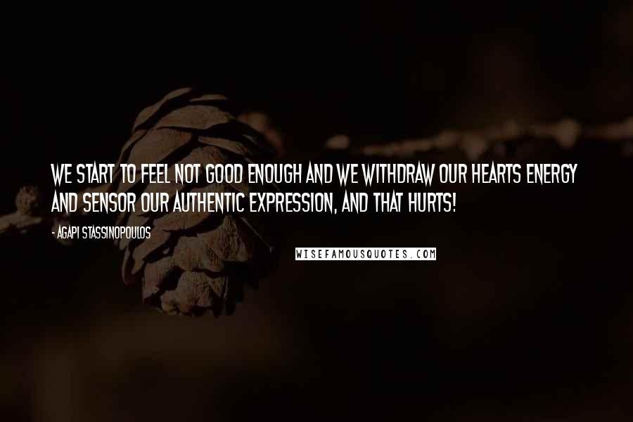 Agapi Stassinopoulos Quotes: We start to feel not good enough and we withdraw our hearts energy and sensor our authentic expression, and that hurts!