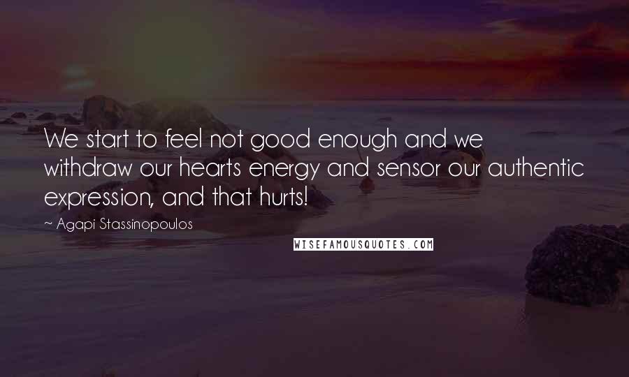 Agapi Stassinopoulos Quotes: We start to feel not good enough and we withdraw our hearts energy and sensor our authentic expression, and that hurts!