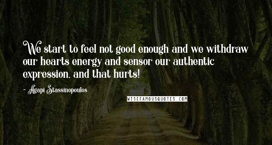 Agapi Stassinopoulos Quotes: We start to feel not good enough and we withdraw our hearts energy and sensor our authentic expression, and that hurts!