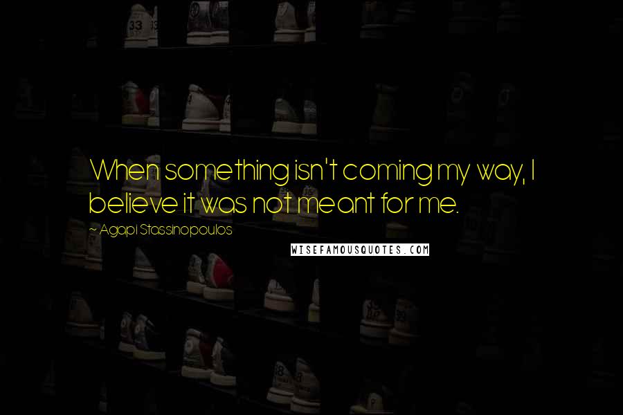 Agapi Stassinopoulos Quotes: When something isn't coming my way, I believe it was not meant for me.