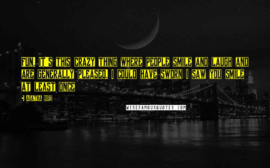 Agatha Bird Quotes: Fun. It's this crazy thing where people smile and laugh and are generally pleased. I could have sworn I saw you smile at least once
