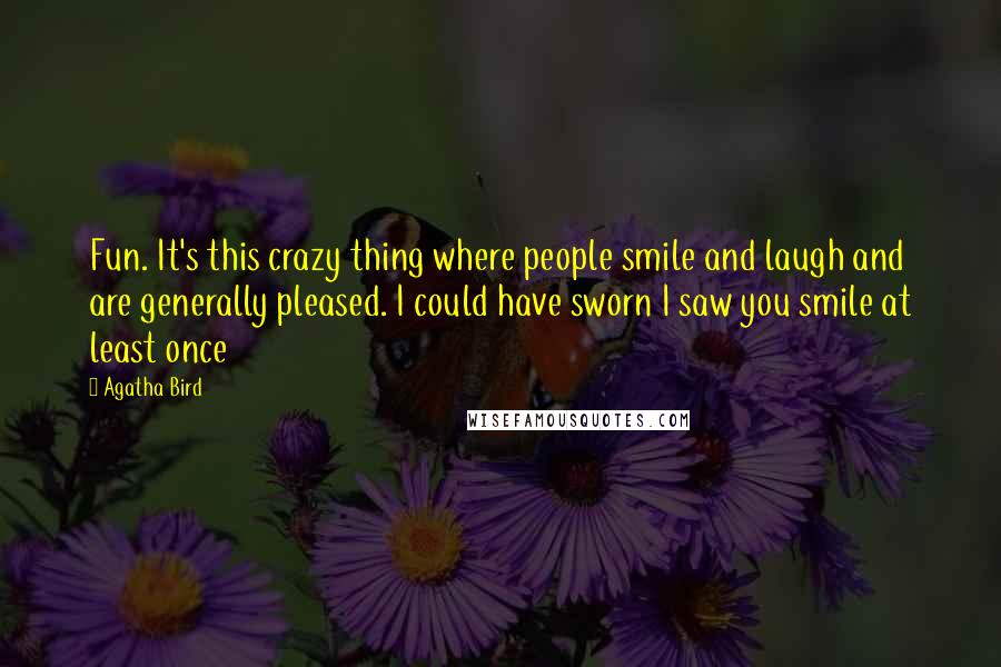 Agatha Bird Quotes: Fun. It's this crazy thing where people smile and laugh and are generally pleased. I could have sworn I saw you smile at least once