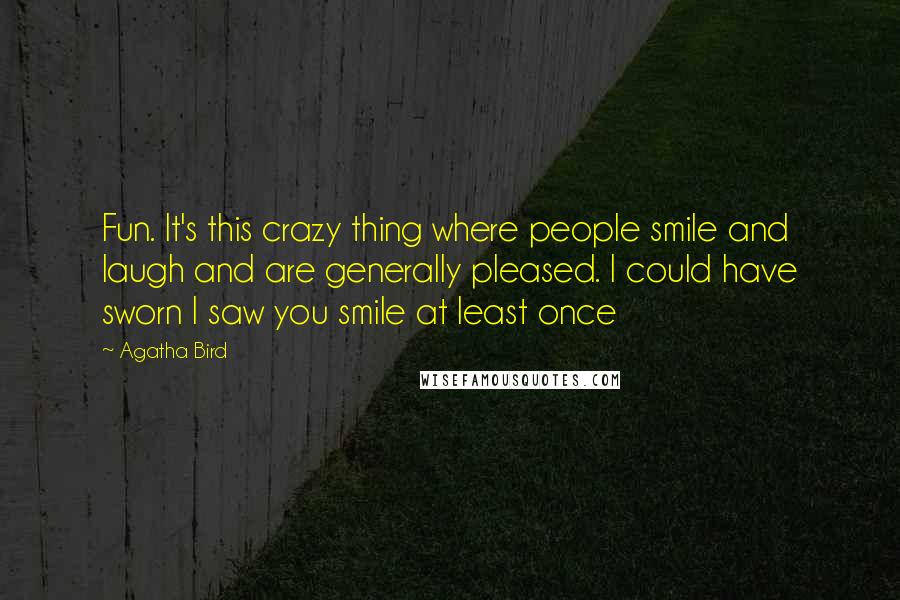 Agatha Bird Quotes: Fun. It's this crazy thing where people smile and laugh and are generally pleased. I could have sworn I saw you smile at least once