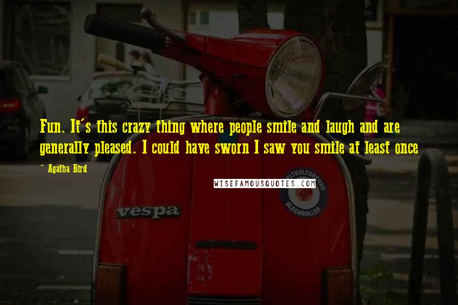 Agatha Bird Quotes: Fun. It's this crazy thing where people smile and laugh and are generally pleased. I could have sworn I saw you smile at least once