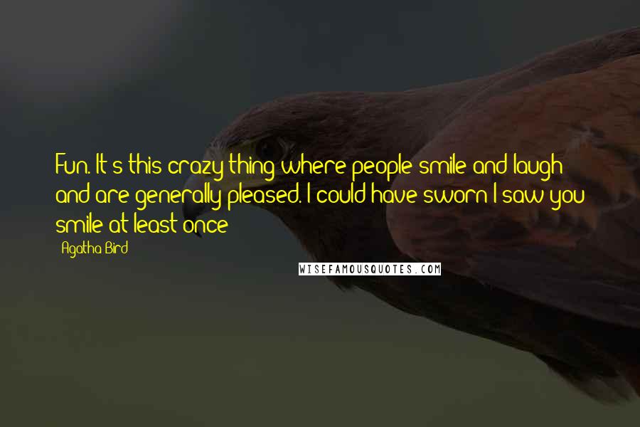 Agatha Bird Quotes: Fun. It's this crazy thing where people smile and laugh and are generally pleased. I could have sworn I saw you smile at least once